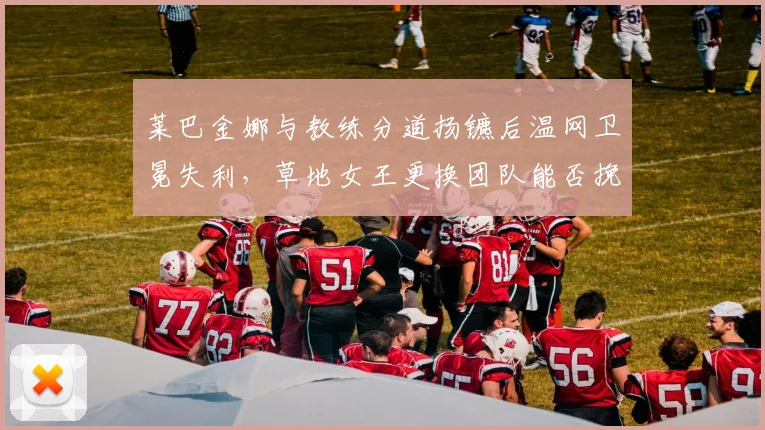 莱巴金娜与教练分道扬镳后温网卫冕失利,草地女王更换团队能否挽救硬地赛季?