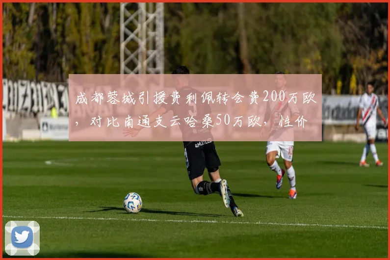 成都蓉城引援费利佩转会费200万欧，对比南通支云哈桑50万欧，性价比数据全面碾压