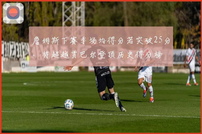 詹姆斯下赛季场均得分若突破25分，将超越贾巴尔登顶历史得分榜