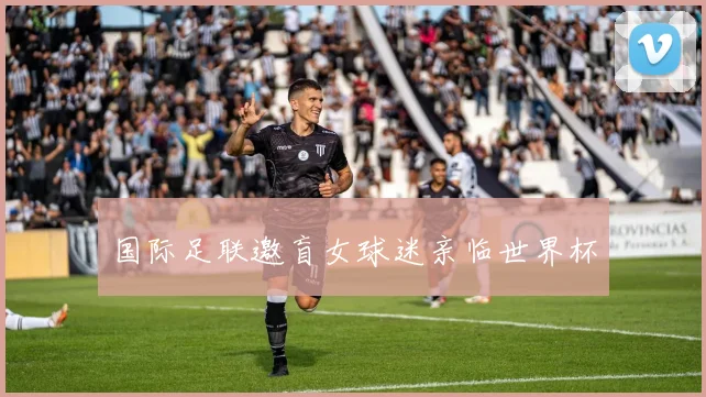 国际足联邀盲女球迷亲临世界杯