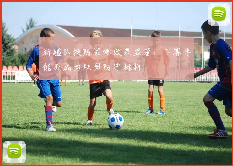 新疆队换防策略效果显著,下赛季能否成为联盟防守标杆