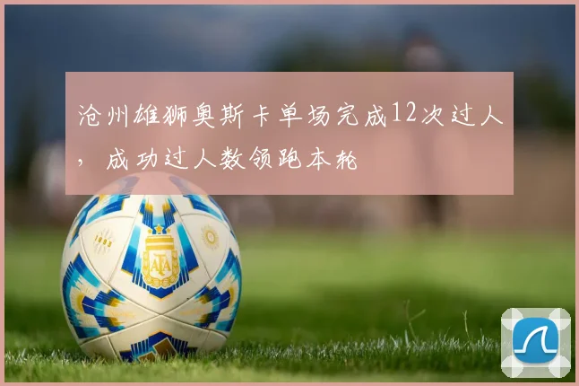 沧州雄狮奥斯卡单场完成12次过人，成功过人数领跑本轮