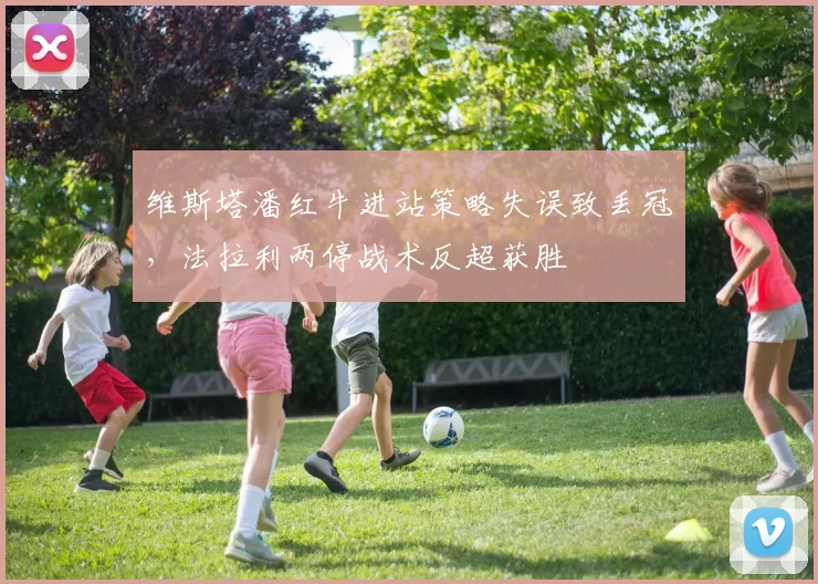 维斯塔潘红牛进站策略失误致丢冠,法拉利两停战术反超获胜
