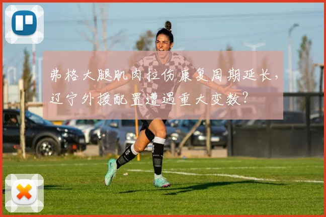 弗格大腿肌肉拉伤康复周期延长,辽宁外援配置遭遇重大变数?