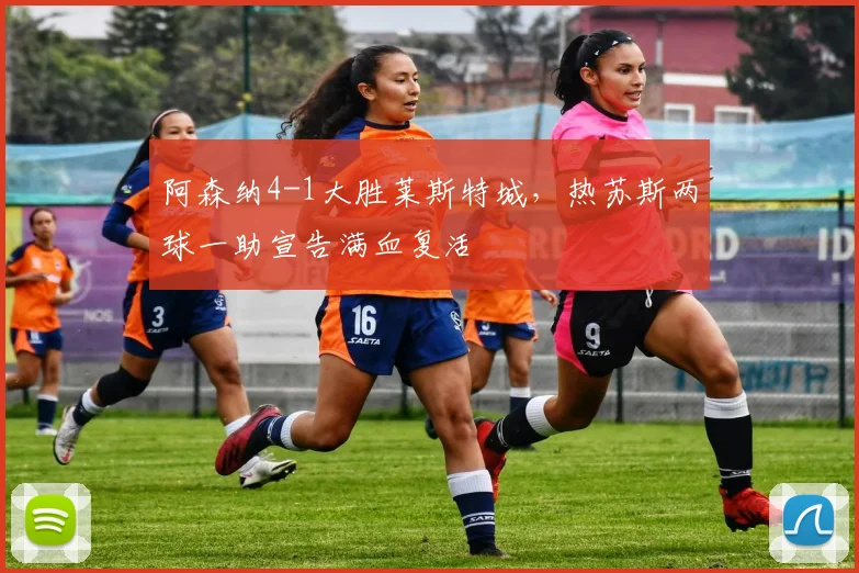 阿森纳4-1大胜莱斯特城，热苏斯两球一助宣告满血复活