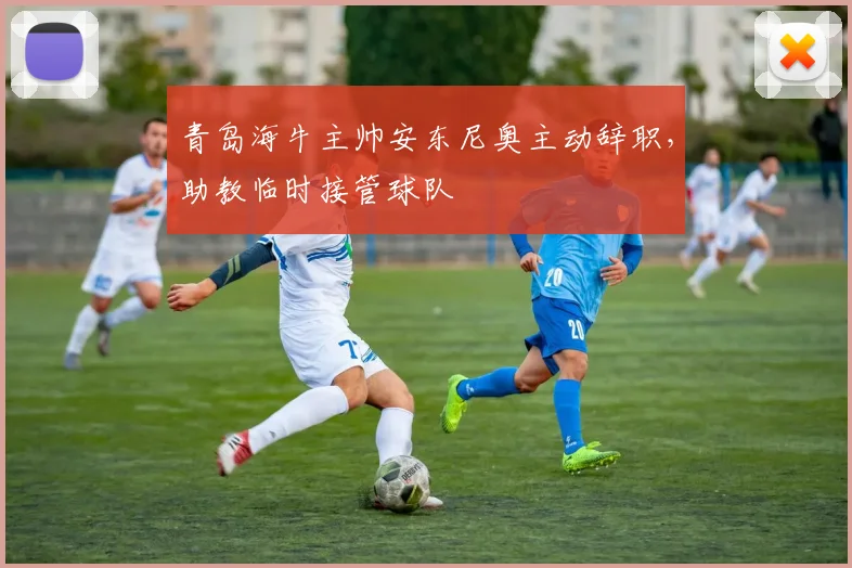 青岛海牛主帅安东尼奥主动辞职,助教临时接管球队
