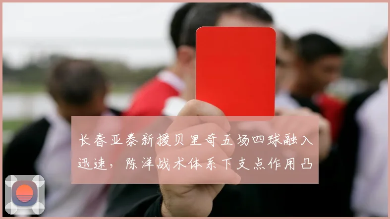 长春亚泰新援贝里奇五场四球融入迅速,陈洋战术体系下支点作用凸显